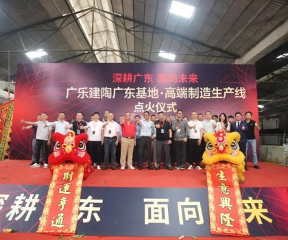 深耕广东，面向未来！广乐建陶集团清远基地，顺利点火！