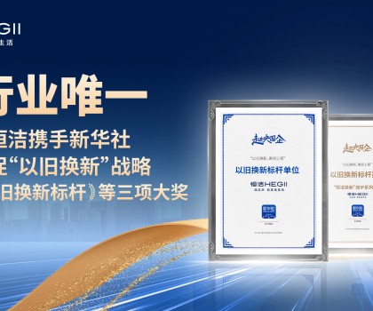 新华社点赞，行业唯一！恒洁携手新华社推进国货焕新，荣膺“以旧换新”标杆